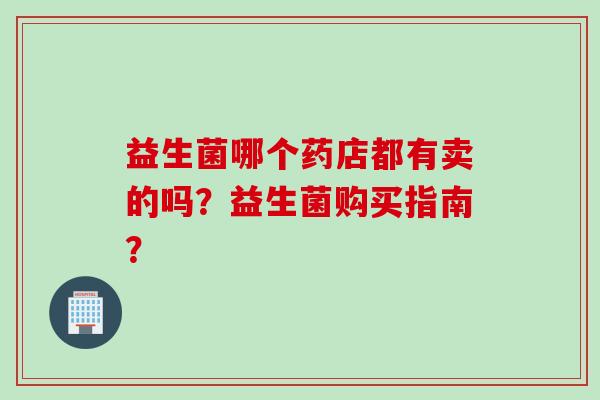 益生菌哪个药店都有卖的吗？益生菌购买指南？