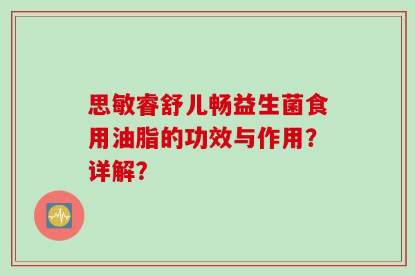 思敏睿舒儿畅益生菌食用油脂的功效与作用？详解？