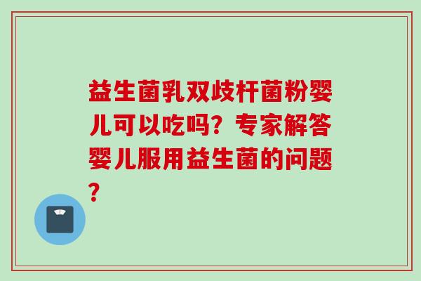 益生菌乳双歧杆菌粉婴儿可以吃吗？专家解答婴儿服用益生菌的问题？