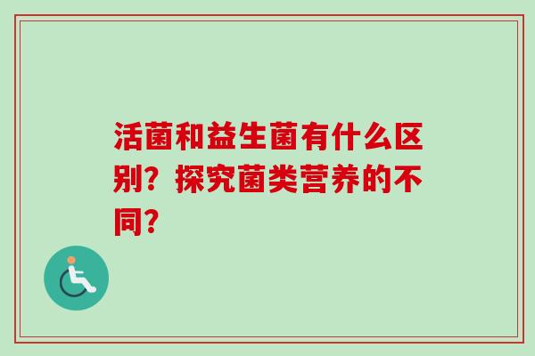 活菌和益生菌有什么区别？探究菌类营养的不同？