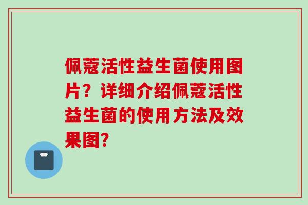 佩蔻活性益生菌使用图片？详细介绍佩蔻活性益生菌的使用方法及效果图？