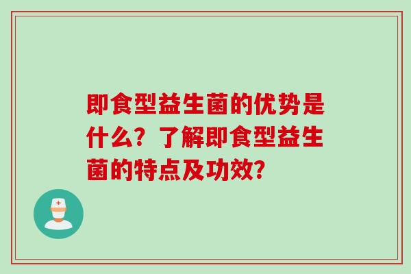 即食型益生菌的优势是什么？了解即食型益生菌的特点及功效？