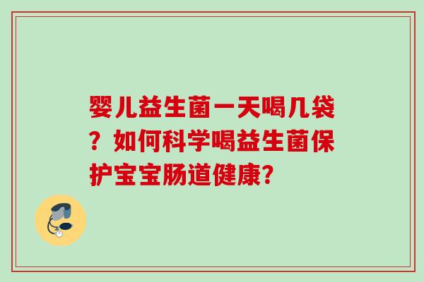 婴儿益生菌一天喝几袋？如何科学喝益生菌保护宝宝肠道健康？