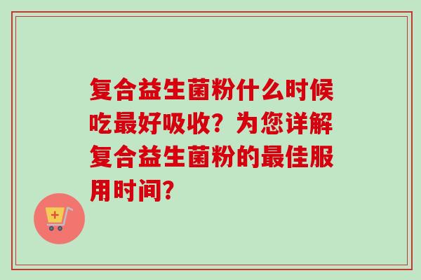 复合益生菌粉什么时候吃好吸收？为您详解复合益生菌粉的佳服用时间？
