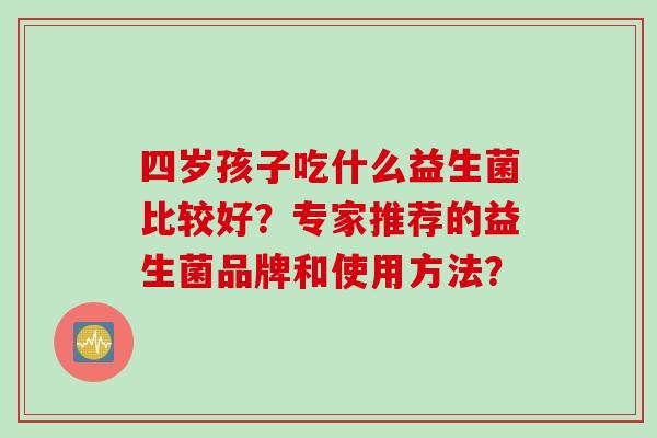 四岁孩子吃什么益生菌比较好？专家推荐的益生菌品牌和使用方法？