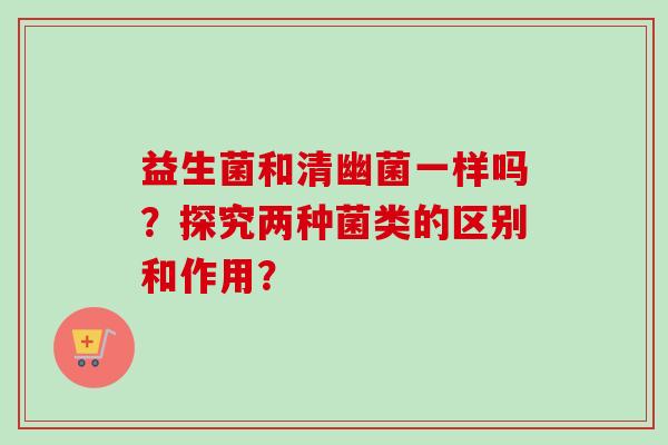 益生菌和清幽菌一样吗？探究两种菌类的区别和作用？
