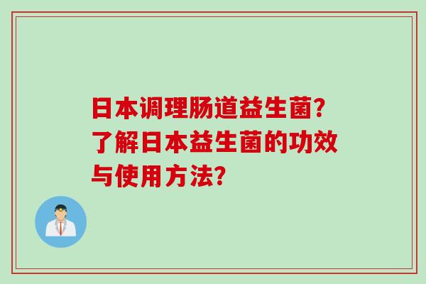日本调理肠道益生菌？了解日本益生菌的功效与使用方法？