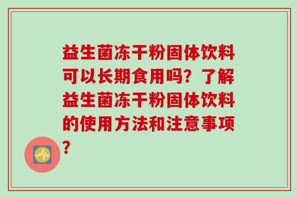 益生菌冻干粉固体饮料可以长期食用吗？了解益生菌冻干粉固体饮料的使用方法和注意事项？
