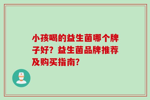 小孩喝的益生菌哪个牌子好？益生菌品牌推荐及购买指南？