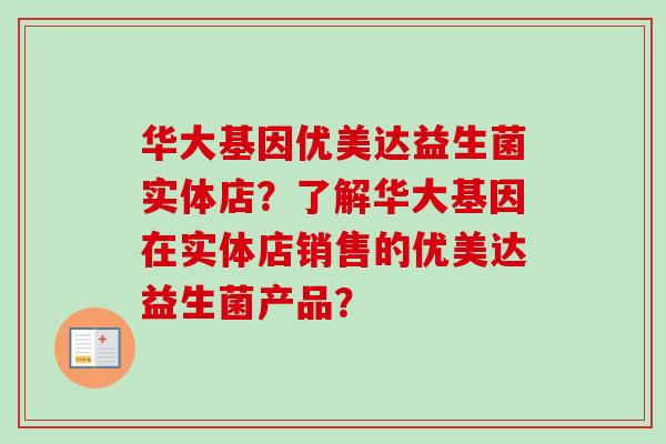 华大基因优美达益生菌实体店？了解华大基因在实体店销售的优美达益生菌产品？