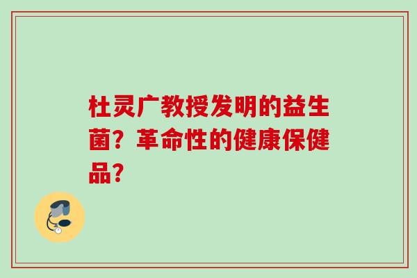 杜灵广教授发明的益生菌？革命性的健康保健品？