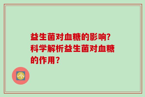 益生菌对的影响？科学解析益生菌对的作用？
