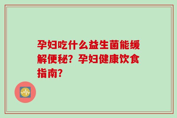 孕妇吃什么益生菌能缓解？孕妇健康饮食指南？