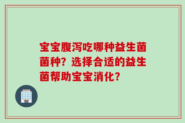 宝宝吃哪种益生菌菌种？选择合适的益生菌帮助宝宝消化？