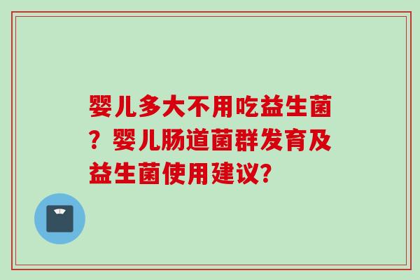 婴儿多大不用吃益生菌？婴儿肠道菌群发育及益生菌使用建议？