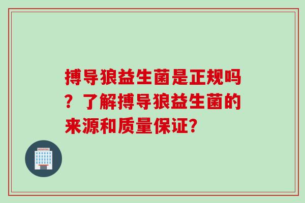 搏导狼益生菌是正规吗？了解搏导狼益生菌的来源和质量保证？
