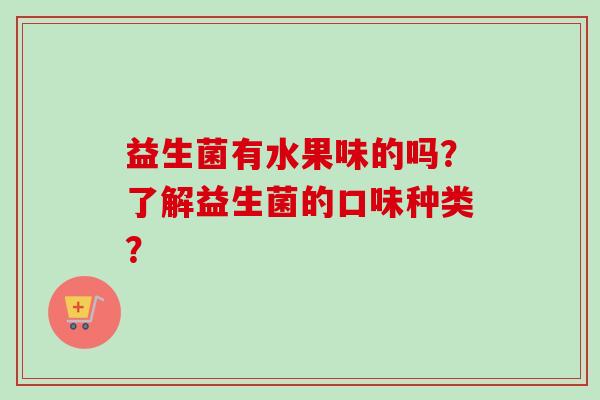 益生菌有水果味的吗？了解益生菌的口味种类？