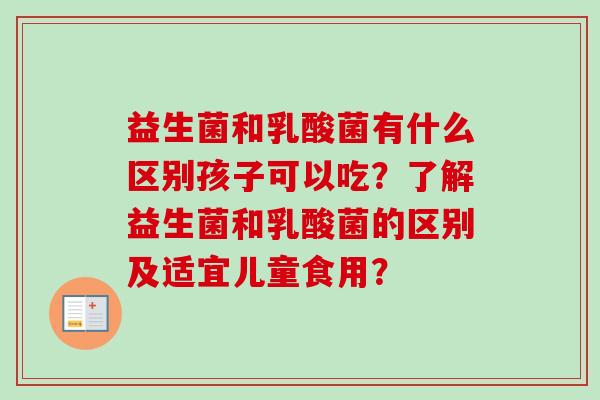 益生菌和乳酸菌有什么区别孩子可以吃？了解益生菌和乳酸菌的区别及适宜儿童食用？
