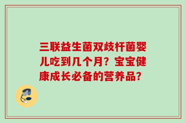 三联益生菌双歧杆菌婴儿吃到几个月？宝宝健康成长必备的营养品？
