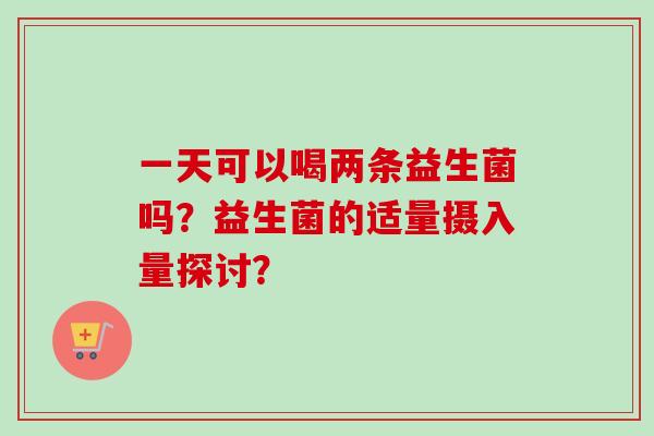 一天可以喝两条益生菌吗？益生菌的适量摄入量探讨？