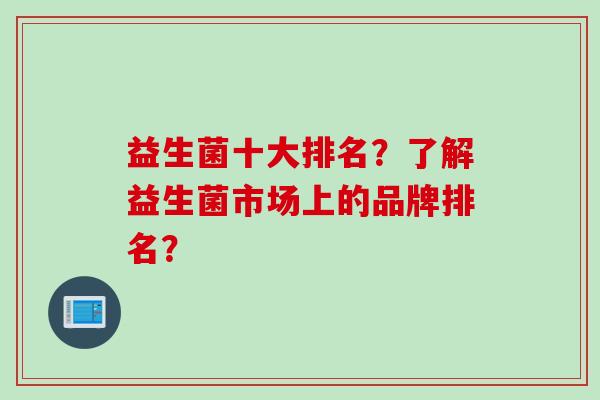 益生菌十大排名？了解益生菌市场上的品牌排名？