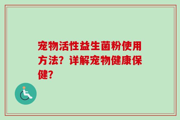 宠物活性益生菌粉使用方法？详解宠物健康保健？