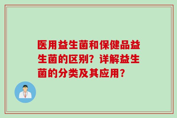 医用益生菌和保健品益生菌的区别？详解益生菌的分类及其应用？