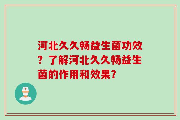 河北久久畅益生菌功效？了解河北久久畅益生菌的作用和效果？