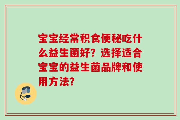 宝宝经常积食吃什么益生菌好？选择适合宝宝的益生菌品牌和使用方法？
