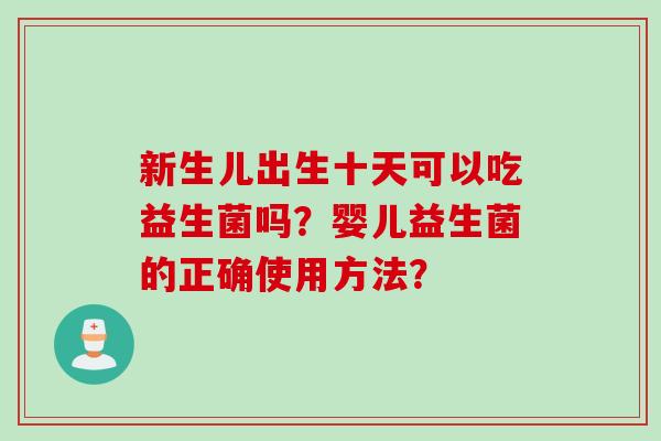 新生儿出生十天可以吃益生菌吗？婴儿益生菌的正确使用方法？