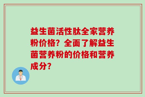 益生菌活性肽全家营养粉价格？全面了解益生菌营养粉的价格和营养成分？