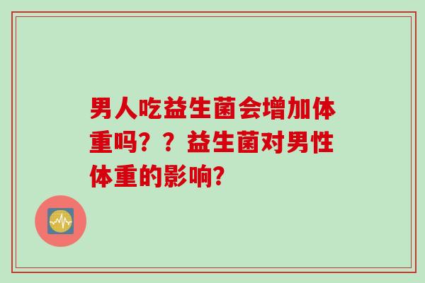 男人吃益生菌会增加体重吗？？益生菌对男性体重的影响？
