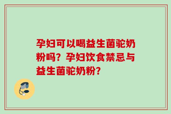 孕妇可以喝益生菌驼奶粉吗？孕妇饮食禁忌与益生菌驼奶粉？