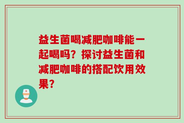 益生菌喝咖啡能一起喝吗？探讨益生菌和咖啡的搭配饮用效果？