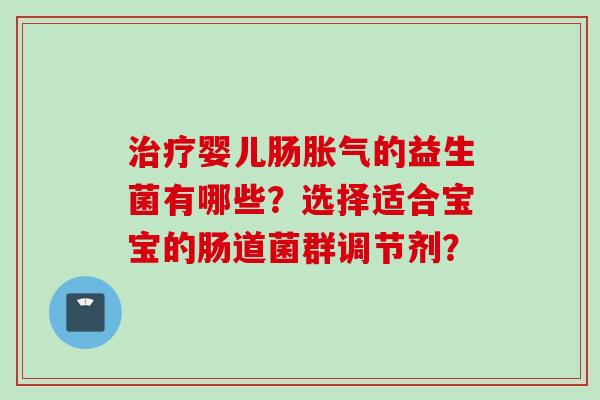 婴儿肠的益生菌有哪些?选择适合宝宝的肠道菌群调节剂? 婴儿肠的益生菌有哪些?选择适合宝宝的肠道菌群调节剂?