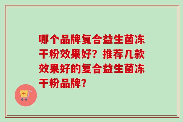 哪个品牌复合益生菌冻干粉效果好?推荐几款效果好的复合益生菌冻干粉品牌? 哪个品牌复合益生菌冻干粉效果好?推荐几款效果好的复合益生菌冻干粉品牌?