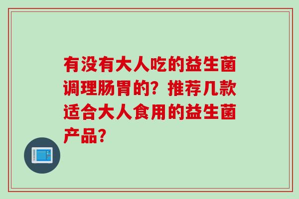 有没有大人吃的益生菌调理肠胃的？推荐几款适合大人食用的益生菌产品？