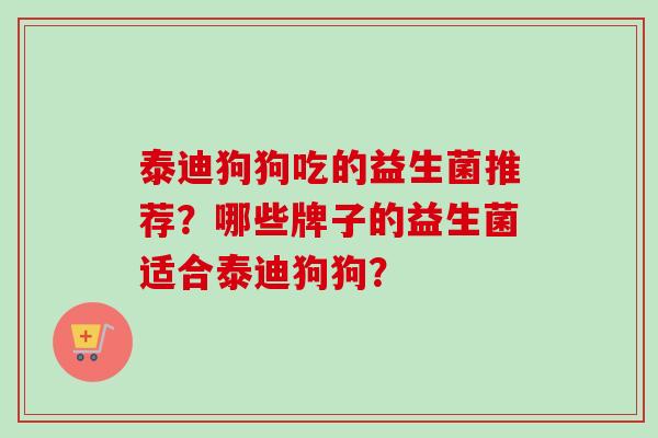 泰迪狗狗吃的益生菌推荐?哪些牌子的益生菌适合泰迪狗狗? 泰迪狗狗吃的益生菌推荐?哪些牌子的益生菌适合泰迪狗狗?