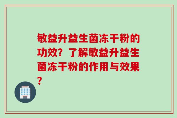 敏益升益生菌冻干粉的功效?了解敏益升益生菌冻干粉的作用与效果? 敏益升益生菌冻干粉的功效?了解敏益升益生菌冻干粉的作用与效果?