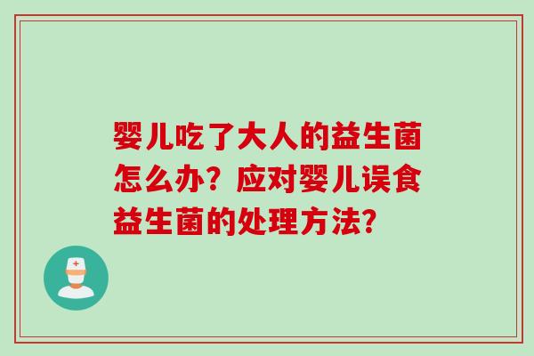 婴儿吃了大人的益生菌怎么办?应对婴儿误食益生菌的处理方法? 婴儿吃了大人的益生菌怎么办?应对婴儿误食益生菌的处理方法?