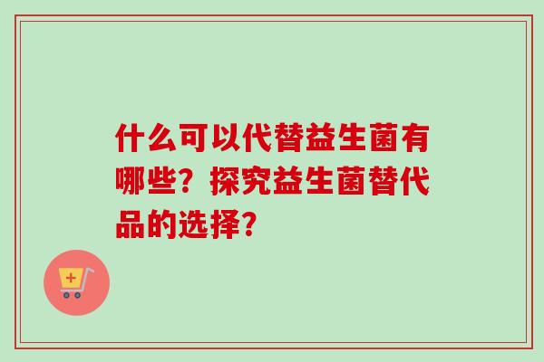 什么可以代替益生菌有哪些？探究益生菌替代品的选择？