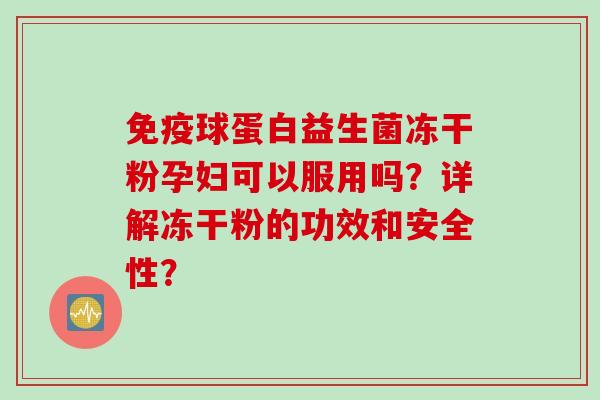 球蛋白益生菌冻干粉孕妇可以服用吗?详解冻干粉的功效和安全性? 球蛋白益生菌冻干粉孕妇可以服用吗?详解冻干粉的功效和安全性?