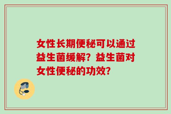 女性长期可以通过益生菌缓解?益生菌对女性的功效? 女性长期可以通过益生菌缓解?益生菌对女性的功效?