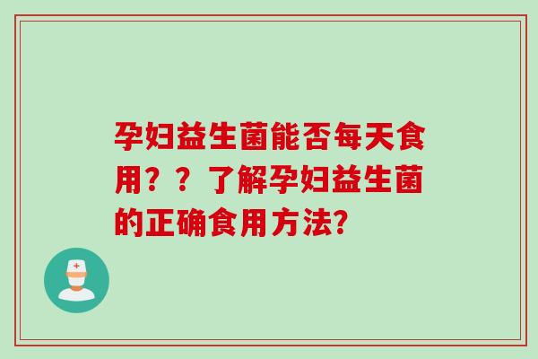 孕妇益生菌能否每天食用??了解孕妇益生菌的正确食用方法? 孕妇益生菌能否每天食用??了解孕妇益生菌的正确食用方法?