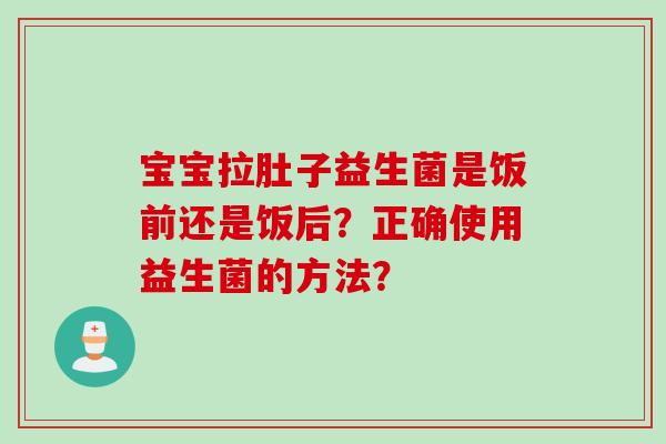 宝宝拉肚子益生菌是饭前还是饭后？正确使用益生菌的方法？