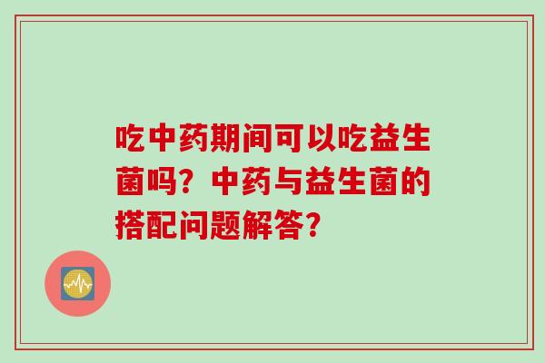吃期间可以吃益生菌吗?与益生菌的搭配问题解答? 吃期间可以吃益生菌吗?与益生菌的搭配问题解答?