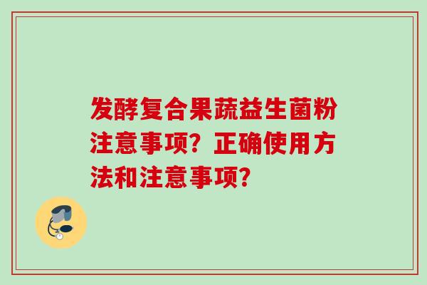 发酵复合果蔬益生菌粉注意事项？正确使用方法和注意事项？