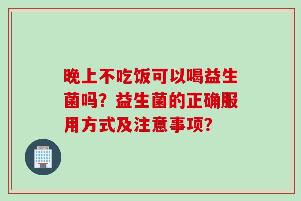 晚上不吃饭可以喝益生菌吗？益生菌的正确服用方式及注意事项？