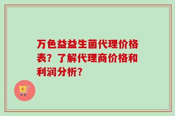 万色益益生菌代理价格表？了解代理商价格和利润分析？