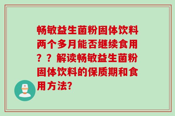 畅敏益生菌粉固体饮料两个多月能否继续食用？？解读畅敏益生菌粉固体饮料的保质期和食用方法？
